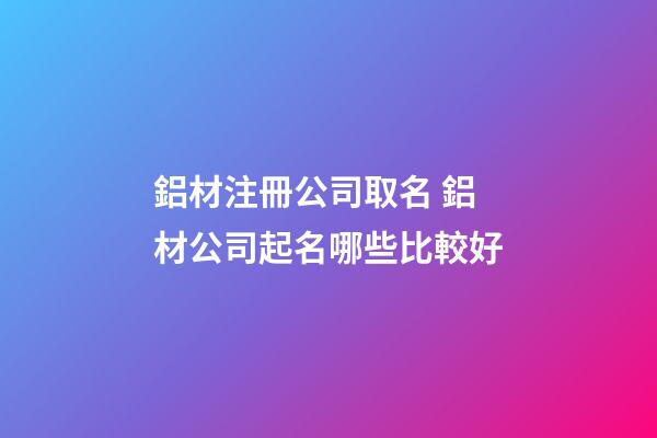 鋁材注冊公司取名 鋁材公司起名哪些比較好-第1張-公司起名-玄機派